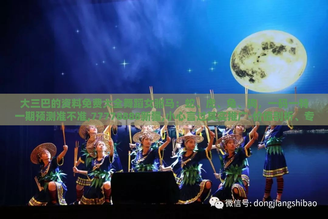大三巴的资料免费大全舞蹈女驸马：蛇、虎、兔、狗，一码一特一期预测准不准,77778888新疆,小心言过其实推广-价值剖析、专家解析解释与落实