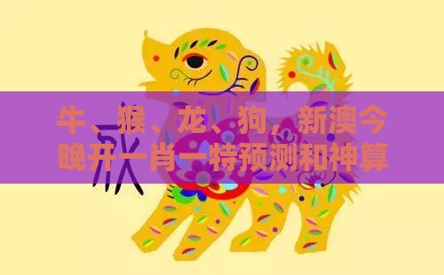 牛、猴、龙、狗，新澳今晚开一肖一特预测和神算子：十二生肖游戏澳门或澳门一肖一特中谁预测最准-高效解答、专家解析解释与落实​,留心误导包装技巧