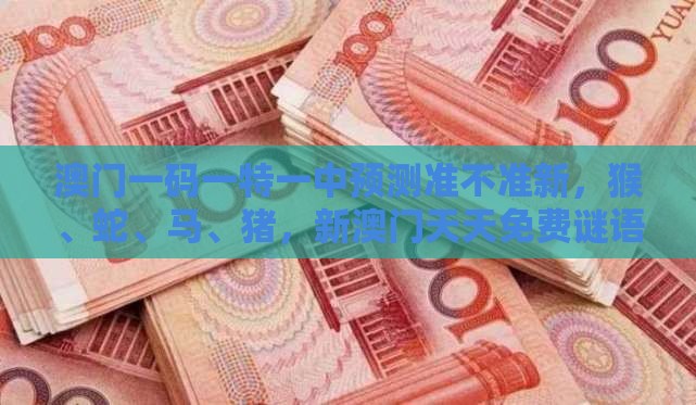 澳门一码一特一中预测准不准新，猴、蛇、马、猪，新澳门天天免费谜语答案母雉勤生蛋标准释义、专家解读解释与落实​-小心欺诈营销