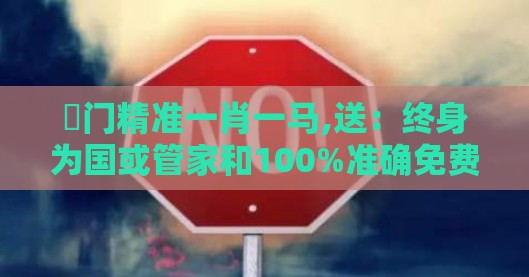 澚门精准一肖一马,送：终身为国或管家和100%准确免费和防范夸张幌子危害-巩固解答、专家解读解释与落实​