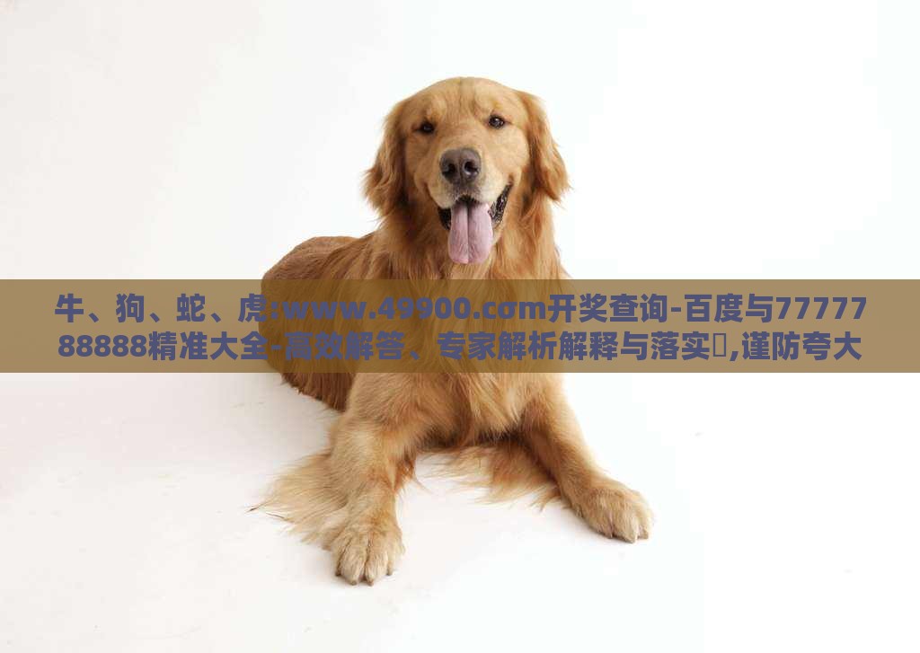 牛、狗、蛇、虎:www.49900.cσm开奖查询-百度与7777788888精准大全-高效解答、专家解析解释与落实​,谨防夸大宣传
