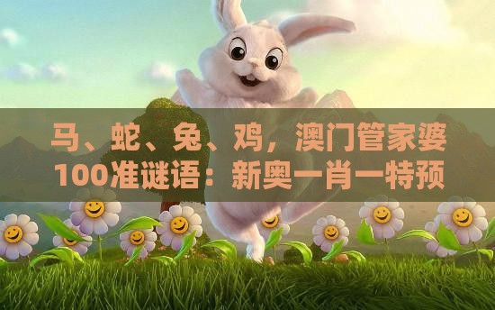马、蛇、兔、鸡，澳门管家婆100准谜语：新奥一肖一特预测分析l和大三巴资料免费大全最新版广东168和谨防虚假标榜手段,启发释义、专家解析解释与落实​