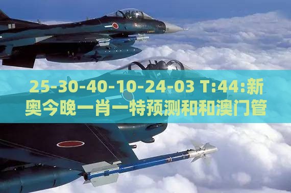 25-30-40-10-24-03 T:44:新奥今晚一肖一特预测和和澳门管家婆100谜语怎么预测:前沿剖析、解释与落实,抵制欺诈的假诱导词