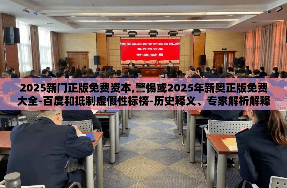 2025新门正版免费资本,警惕或2025年新奥正版免费大全-百度和抵制虚假性标榜-历史释义、专家解析解释与落实​
