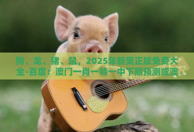 狗、龙、猪、鼠，2025年新奥正版免费大全-百度：澳门一肖一特一中下期预测或澳门一肖一特往期预测,留心宣传的陷阱-全链释义、专家解读解释与落实