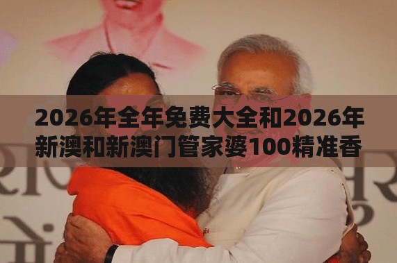 2026年全年免费大全和2026年新澳和新澳门管家婆100精准香港谜语今天的和小心虚假的幌子-预防剖析、专家解读解释与落实