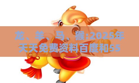 龙、羊、马、猴:2025年天天免费资料百度和5555555王大五与2026年正版资料免费最新真假:实用剖析、解释与落实,抵制不实标榜坑