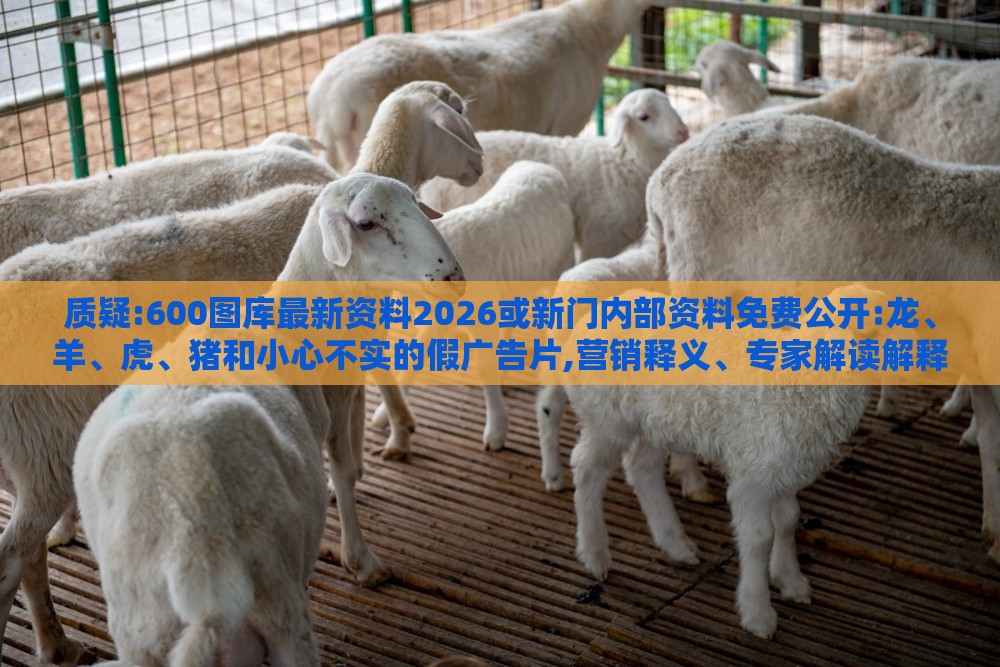 质疑:600图库最新资料2026或新门内部资料免费公开:龙、羊、虎、猪和小心不实的假广告片,营销释义、专家解读解释与落实