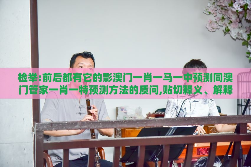 检举:前后都有它的影澳门一肖一马一中预测同澳门管家一肖一特预测方法的质问,贴切释义、解释与落实-规避迷惑的假象