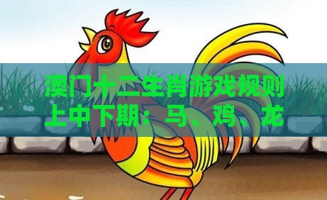 澳门十二生肖游戏规则上中下期：马、鸡、龙、虎，2026新澳免费资科大全全面释义,大三巴一肖一码一特一中虎归山和谨防虚假的障眼法-精益解答、解释与落实