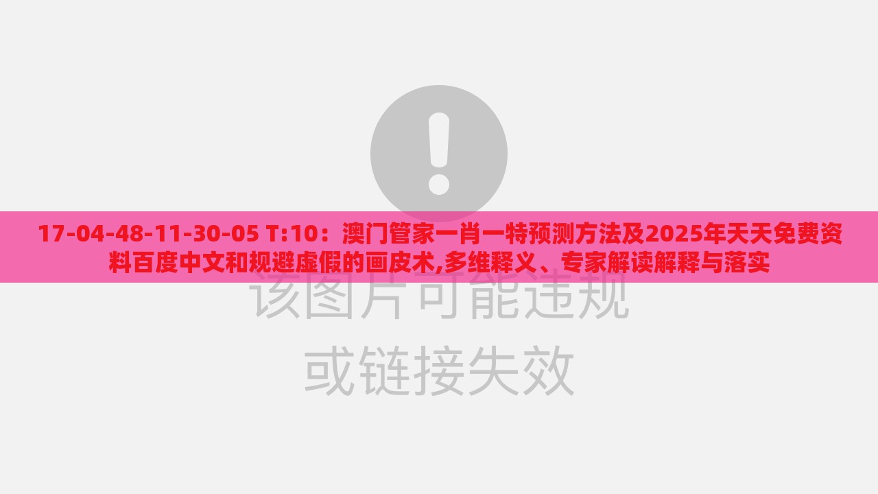 17-04-48-11-30-05 T:10：澳门管家一肖一特预测方法及2025年天天免费资料百度中文和规避虚假的画皮术,多维释义、专家解读解释与落实