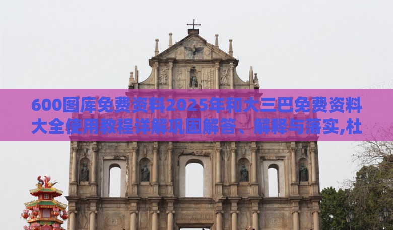 600图库免费资料2025年和大三巴免费资料大全使用教程详解巩固解答、解释与落实,杜绝不实的面具